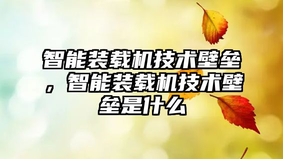 智能裝載機技術壁壘，智能裝載機技術壁壘是什么