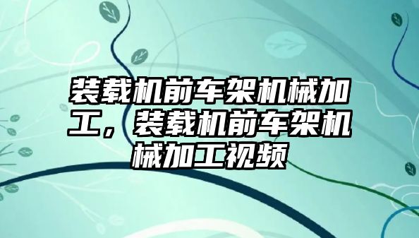 裝載機前車架機械加工，裝載機前車架機械加工視頻