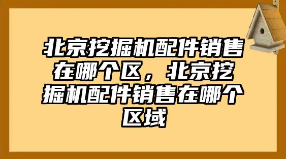 北京挖掘機配件銷售在哪個區(qū)，北京挖掘機配件銷售在哪個區(qū)域