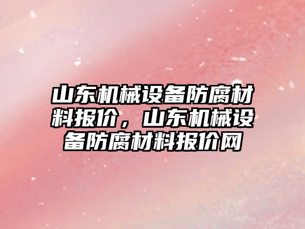 山東機械設備防腐材料報價，山東機械設備防腐材料報價網(wǎng)