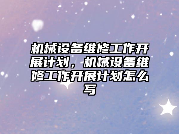 機械設備維修工作開展計劃，機械設備維修工作開展計劃怎么寫