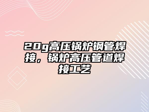 20g高壓鍋爐鋼管焊接，鍋爐高壓管道焊接工藝