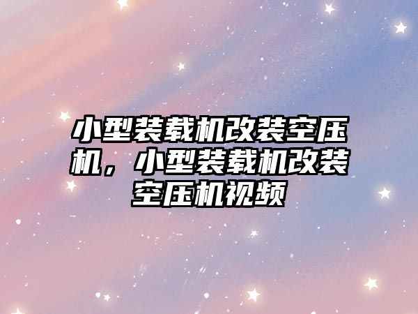 小型裝載機改裝空壓機，小型裝載機改裝空壓機視頻