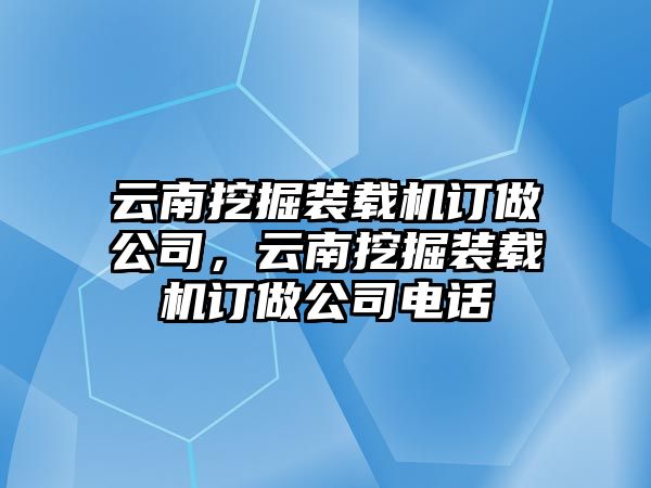 云南挖掘裝載機訂做公司，云南挖掘裝載機訂做公司電話