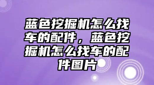 藍色挖掘機怎么找車的配件，藍色挖掘機怎么找車的配件圖片