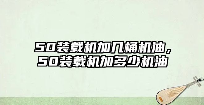 50裝載機加幾桶機油，50裝載機加多少機油