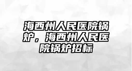 海西州人民醫(yī)院鍋爐，海西州人民醫(yī)院鍋爐招標(biāo)