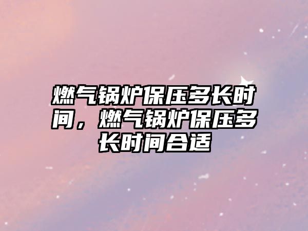 燃?xì)忮仩t保壓多長時(shí)間，燃?xì)忮仩t保壓多長時(shí)間合適