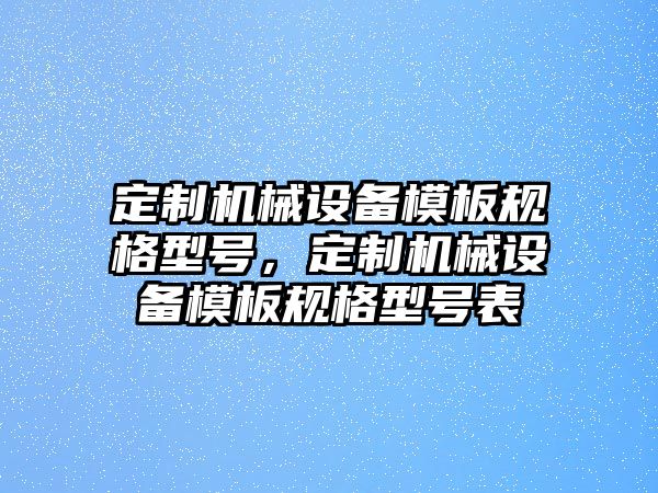 定制機械設(shè)備模板規(guī)格型號，定制機械設(shè)備模板規(guī)格型號表