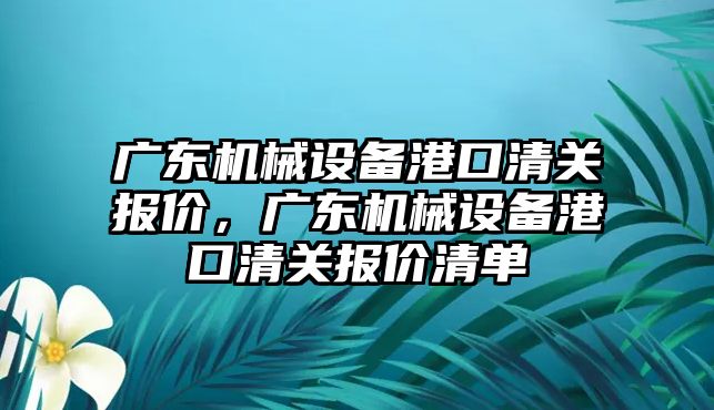 廣東機械設備港口清關報價，廣東機械設備港口清關報價清單