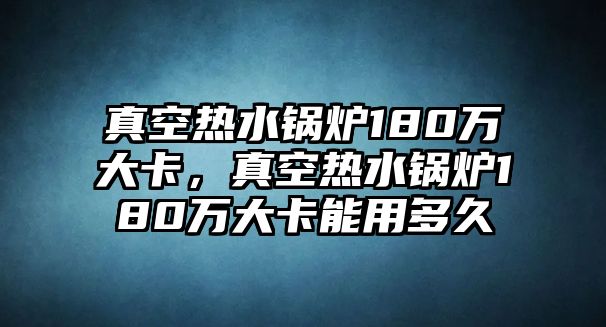 真空熱水鍋爐180萬大卡，真空熱水鍋爐180萬大卡能用多久