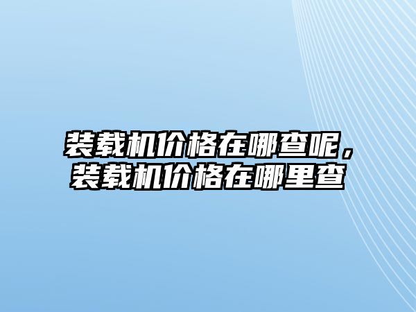 裝載機價格在哪查呢，裝載機價格在哪里查