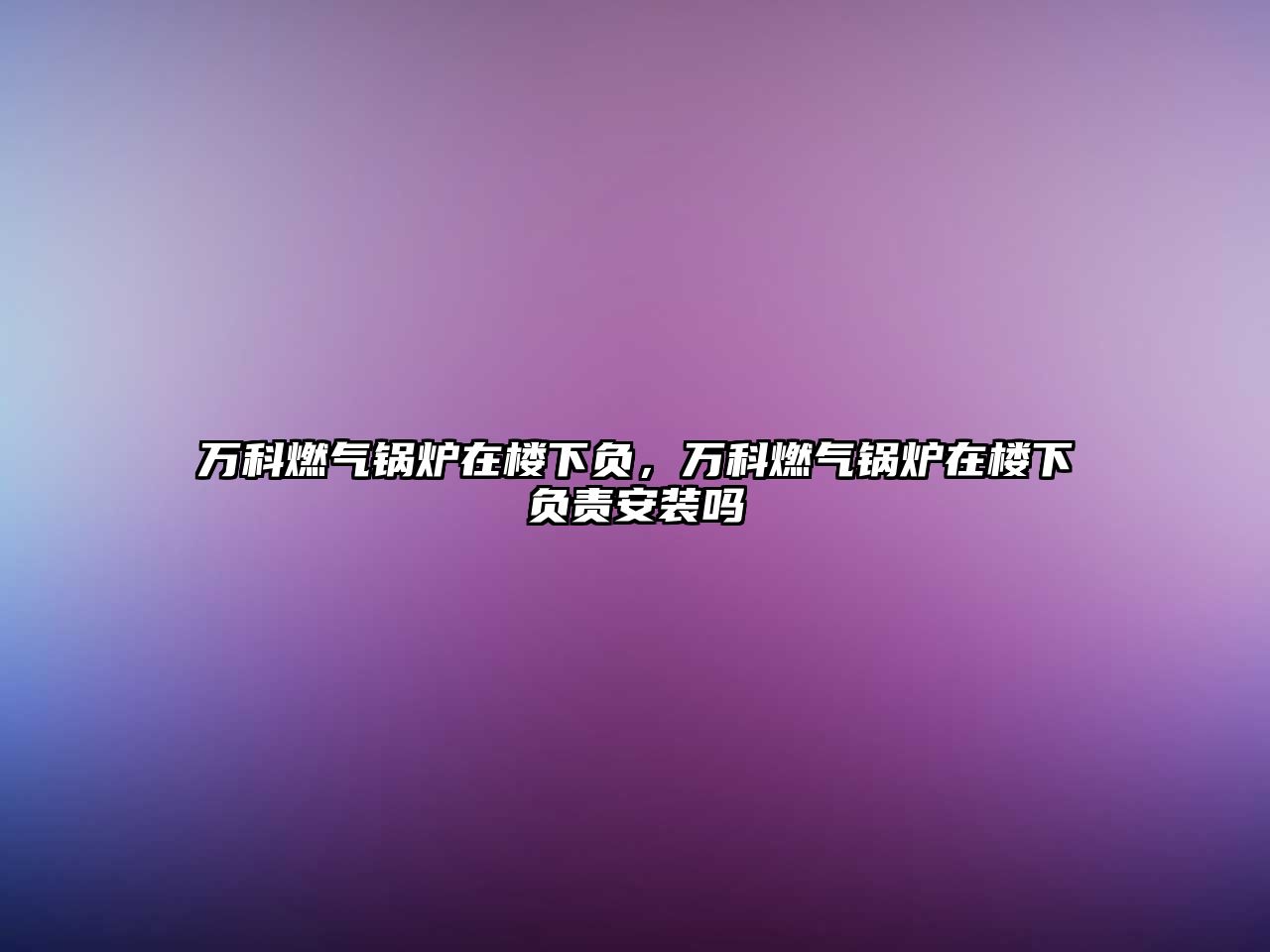 萬(wàn)科燃?xì)忮仩t在樓下負(fù)，萬(wàn)科燃?xì)忮仩t在樓下負(fù)責(zé)安裝嗎