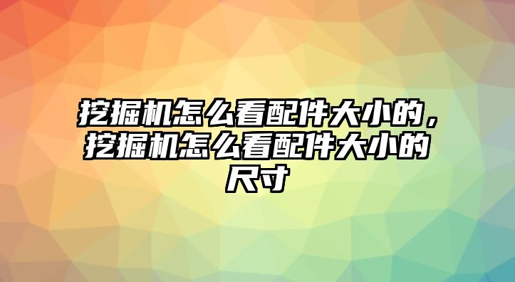 挖掘機怎么看配件大小的，挖掘機怎么看配件大小的尺寸