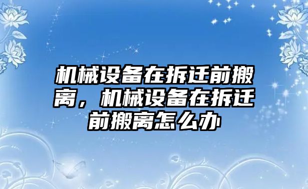 機械設(shè)備在拆遷前搬離，機械設(shè)備在拆遷前搬離怎么辦