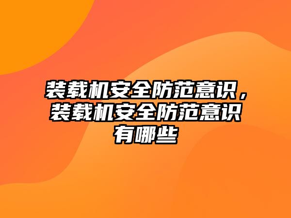 裝載機安全防范意識，裝載機安全防范意識有哪些