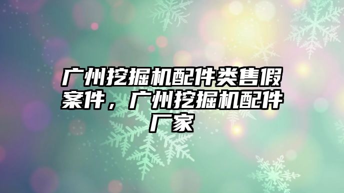 廣州挖掘機(jī)配件類售假案件，廣州挖掘機(jī)配件廠家