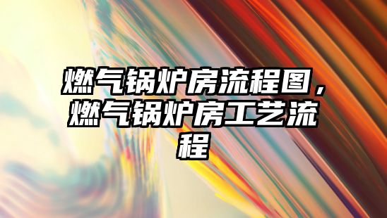 燃?xì)忮仩t房流程圖，燃?xì)忮仩t房工藝流程