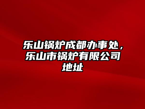 樂山鍋爐成都辦事處，樂山市鍋爐有限公司地址