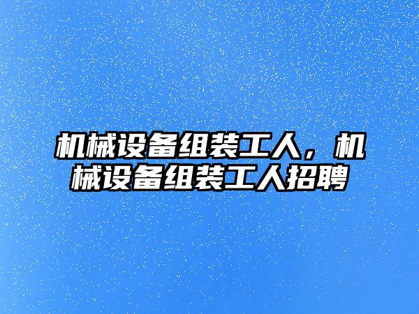 機械設(shè)備組裝工人，機械設(shè)備組裝工人招聘