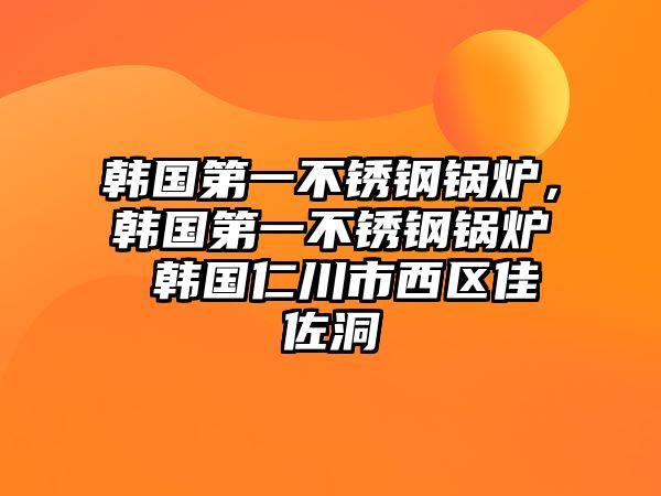 韓國第一不銹鋼鍋爐，韓國第一不銹鋼鍋爐 韓國仁川市西區(qū)佳佐洞