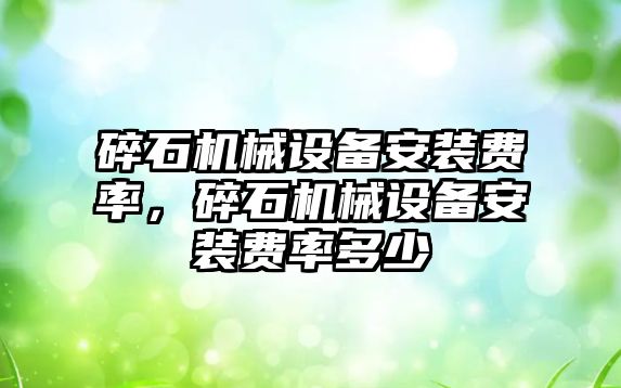 碎石機械設備安裝費率，碎石機械設備安裝費率多少