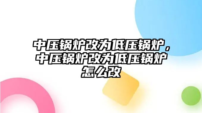 中壓鍋爐改為低壓鍋爐，中壓鍋爐改為低壓鍋爐怎么改