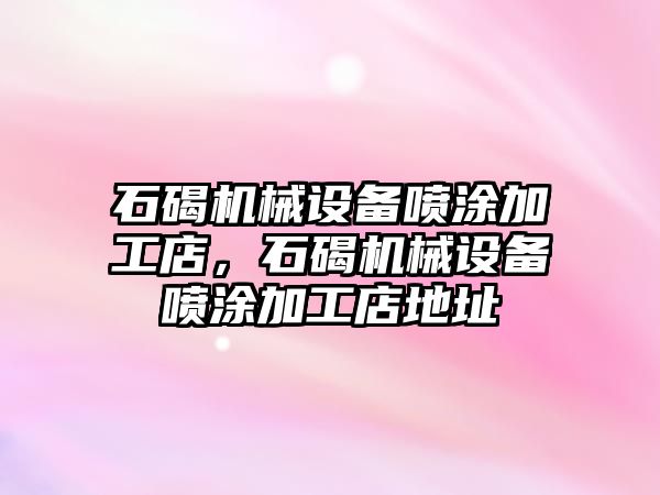 石碣機械設(shè)備噴涂加工店，石碣機械設(shè)備噴涂加工店地址