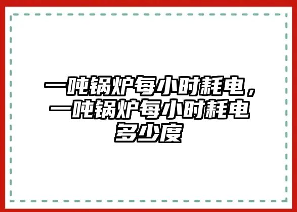 一噸鍋爐每小時耗電，一噸鍋爐每小時耗電多少度