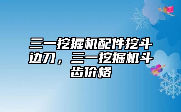 三一挖掘機(jī)配件挖斗邊刀，三一挖掘機(jī)斗齒價(jià)格