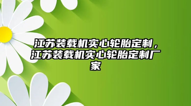 江蘇裝載機(jī)實(shí)心輪胎定制，江蘇裝載機(jī)實(shí)心輪胎定制廠家