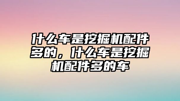 什么車是挖掘機配件多的，什么車是挖掘機配件多的車