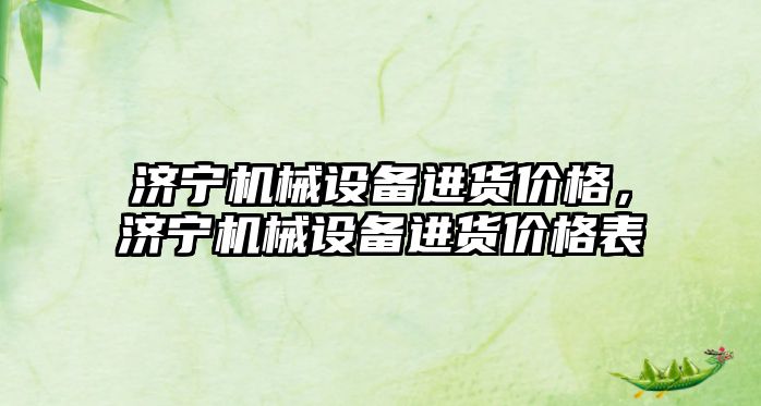 濟寧機械設(shè)備進貨價格，濟寧機械設(shè)備進貨價格表