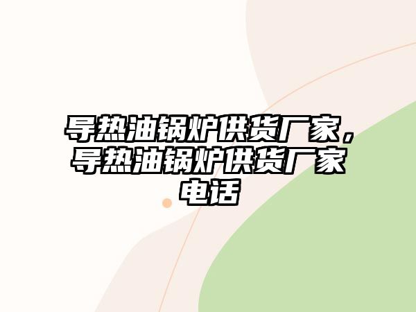 導(dǎo)熱油鍋爐供貨廠家，導(dǎo)熱油鍋爐供貨廠家電話