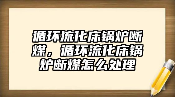 循環(huán)流化床鍋爐斷煤，循環(huán)流化床鍋爐斷煤怎么處理