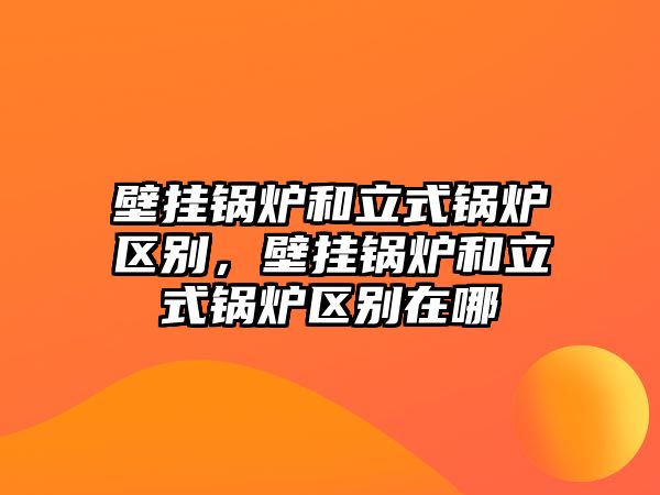 壁掛鍋爐和立式鍋爐區(qū)別，壁掛鍋爐和立式鍋爐區(qū)別在哪