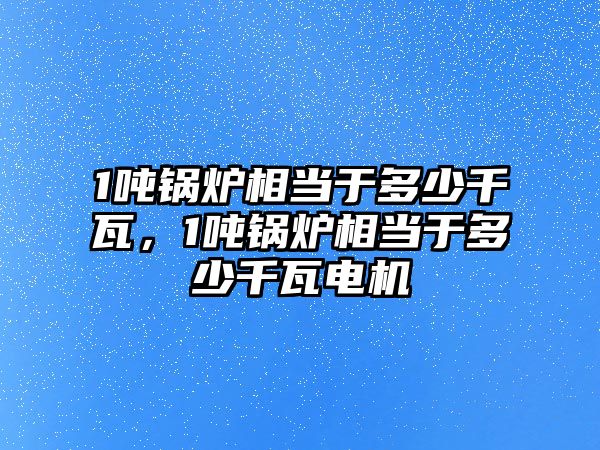 1噸鍋爐相當(dāng)于多少千瓦，1噸鍋爐相當(dāng)于多少千瓦電機(jī)