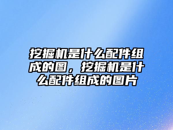 挖掘機(jī)是什么配件組成的圖，挖掘機(jī)是什么配件組成的圖片