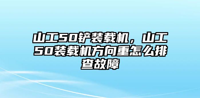 山工50鏟裝載機(jī)，山工50裝載機(jī)方向重怎么排查故障