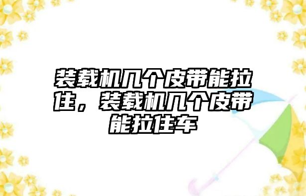 裝載機(jī)幾個(gè)皮帶能拉住，裝載機(jī)幾個(gè)皮帶能拉住車