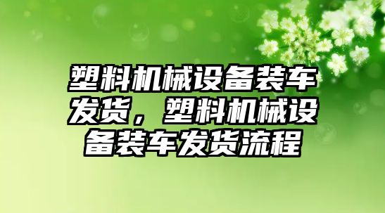 塑料機械設(shè)備裝車發(fā)貨，塑料機械設(shè)備裝車發(fā)貨流程