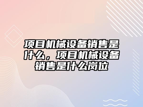 項目機械設備銷售是什么，項目機械設備銷售是什么崗位