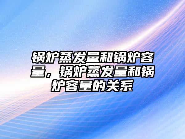 鍋爐蒸發(fā)量和鍋爐容量，鍋爐蒸發(fā)量和鍋爐容量的關系