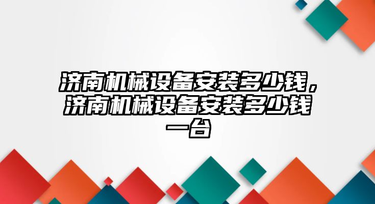 濟南機械設(shè)備安裝多少錢，濟南機械設(shè)備安裝多少錢一臺