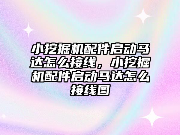 小挖掘機配件啟動馬達怎么接線，小挖掘機配件啟動馬達怎么接線圖