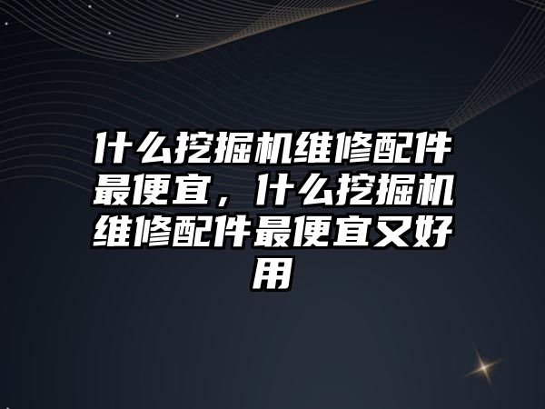 什么挖掘機維修配件最便宜，什么挖掘機維修配件最便宜又好用