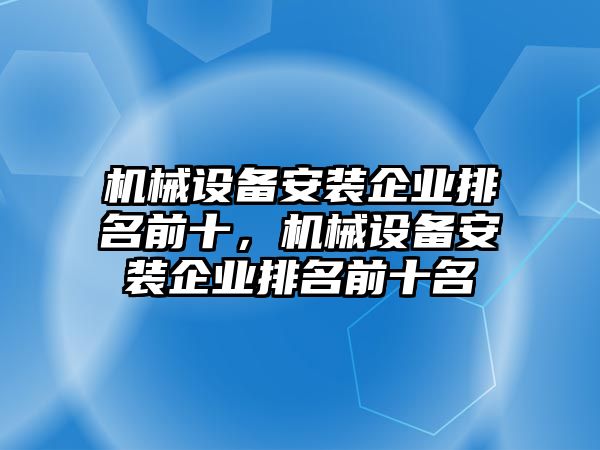 機械設(shè)備安裝企業(yè)排名前十，機械設(shè)備安裝企業(yè)排名前十名