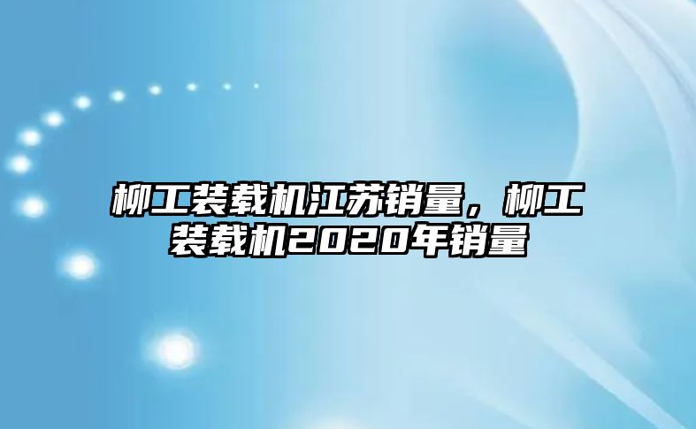 柳工裝載機(jī)江蘇銷(xiāo)量，柳工裝載機(jī)2020年銷(xiāo)量