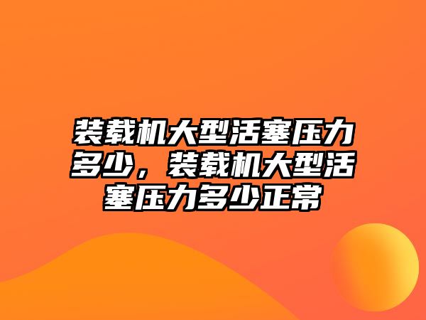 裝載機大型活塞壓力多少，裝載機大型活塞壓力多少正常