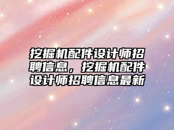 挖掘機配件設(shè)計師招聘信息，挖掘機配件設(shè)計師招聘信息最新